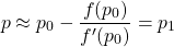 \[ p \approx p_0 -\frac{f(p_0)}{f'(p_0)}=p_1\]