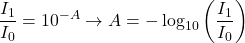 \begin{equation*} \frac{I_1}{I_0} = 10^{-A} \to A = -\log_{10}\left(\frac{I_1}{I_0}\right) \end{equation*}
