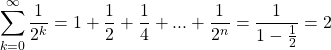 \begin{equation*} \sum_{k=0}^{\infty}{\frac{1}{2^{k}}}=1+\frac{1}{2}+\frac{1}{4}+...+\frac{1}{2^{n}}=\frac{1}{1-\frac{1}{2}}=2 \end{equation*}