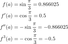 \begin{equation*} \begin{split} f(a)&=\sin{\frac{\pi}{3}}=0.866025\\ f'(a)&=\cos{\frac{\pi}{3}}=0.5\\ f''(a)&=-\sin{\frac{\pi}{3}}=-0.866025\\ f^{3}(a)&=-\cos{\frac{\pi}{3}}=-0.5 \end{split} \end{equation*}