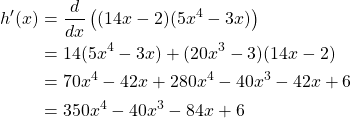 \begin{equation*} \begin{split} h'(x)& = \frac{d}{dx} \left( (14x - 2)(5x^4 - 3x) \right)\\ & = 14(5x^4 - 3x) + (20x^3 - 3)(14x - 2)\\ & = 70x^4 - 42x + 280x^4 - 40x^3 -42x + 6\\ & = 350x^4 -40x^3 - 84x + 6 \end{split} \end{equation*}