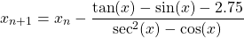 \begin{equation*} x_{n+1}=x_{n}-\frac{\tan(x) -\sin(x) -2.75}{\sec^{2}(x) -\cos(x)} \end{equation*}