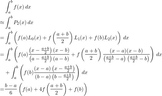 \begin{align*} &\int_a^b f(x)\,dx\\ \approx &\int_a^b P_2(x)\,dx\\ = &\int_a^b \left(f(a)L_0(x)+f\left( \frac{a+b}{2}\right) L_1(x)+f(b)L_2(x)\right) \,dx\\ = &\int_a^b \left( f(a) \frac{\left(x-\frac{a+b}{2}\right)(x-b)}{\left( a-\frac{a+b}{2}\right)(a-b)} + f \left( \frac{a+b}{2}\right) \frac{(x-a)(x-b)}{\left( \frac{a+b}{2}-a \right) \left( \frac{a+b}{2}-b \right)}\right)\,dx\\ &+ \int_a^b \left( f(b) \frac{(x-a) \left( x- \frac{a+b}{2} \right) }{(b-a) \left( b- \frac{a+b}{2} \right) } \right)\,dx\\ = &\frac{b-a}{6} \left( f(a)+4f\left(\frac{a+b}{2}\right)+f(b)\right) \end{align*}