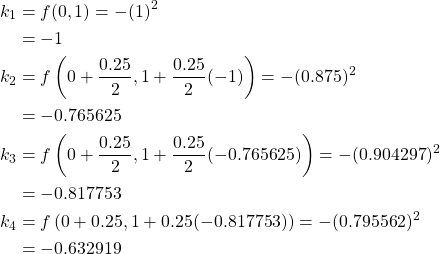 \begin{equation*} \begin{split} k_{1}&=f(0,1)=-(1)^{2}\\ &=-1\\ k_{2}&=f\left( 0+\frac{0.25}{2}, 1+\frac{0.25}{2}(-1) \right)=-(0.875)^{2}\\ &=-0.765625 \\ k_{3}&=f\left( 0+\frac{0.25}{2}, 1+\frac{0.25}{2}(-0.765625) \right)=-(0.904297)^{2}\\ &=-0.817753\\ k_{4}&=f\left( 0 +0.25,1+ 0.25(-0.817753)\right)=-(0.795562)^{2}\\ &=-0.632919 \end{split} \end{equation*}