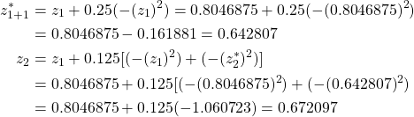 \begin{equation*} \begin{split} z^{*}_{1+1}&=z_{1}+0.25(-(z_{1})^{2})=0.8046875+0.25(-(0.8046875)^{2})\\ &=0.8046875-0.161881=0.642807\\ z_{2}&=z_{1}+0.125[(-(z_{1})^{2})+(-(z^{*}_{2})^{2})]\\ &=0.8046875+0.125[(-(0.8046875)^{2})+(-(0.642807)^{2})\\ &=0.8046875+0.125(-1.060723)=0.672097 \end{split} \end{equation*}