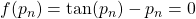 f(p_n) = \tan(p_n)-p_n =0