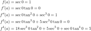 \begin{equation*} \begin{split} f(a)&=\sec{0}=1\\ f'(a)&=\sec{0} \tan{0} = 0\\ f''(a)&=\sec{0} \tan^{2}{0} + \sec^{3}{0}=1\\ f^{3}(a)&=\sec{0} \tan^{3}{0} + 5\sec^{3}{0} \tan{0}=0\\ f^{4}(a)&=18\sec^{3}{0} \tan^{2}{0} + 5\sec^{5}{0} +\sec{0} \tan^{4}{0}=5 \end{split} \end{equation*}