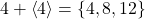 4+\left\langle 4 \right\rangle = \left\lbrace 4,8,12 \right\rbrace