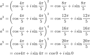 \begin{equation*} \begin{split} a^{2}=& \left( \cos{\frac{4\pi}{5}}+ i\sin{\frac{4\pi}{5}} \right)^{2} = \cos{\frac{8\pi}{5}}+ i\sin{\frac{8\pi}{5}}\\ a^{3}=& \left(\cos{\frac{4\pi}{5}}+ i\sin{\frac{4\pi}{5}} \right)^{3} = \cos{\frac{12\pi}{5}}+ i\sin{ \frac{12\pi}{5}}\\ a^{4}=& \left(\cos{\frac{4\pi}{5}}+ i\sin{\frac{4\pi}{5}} \right)^{4}= \cos{\frac{16\pi}{5}}+ i\sin{\frac{16\pi}{5}}\\ a^{5}=& \left(\cos{\frac{4\pi}{5}}+ i\sin{\frac{4\pi}{5}} \right)^{5}= \cos{\frac{20\pi}{5}}+ i\sin{\frac{20\pi}{5}}\\ &= cos{4\pi} + i\sin{4\pi} = \cos{0} + i\sin{0} \end{split} \end{equation*}