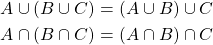 \begin{align*} A\cup \left( B\cup C\right) &= \left(A\cup B\right) \cup C\\ A\cap \left( B\cap C\right) &= \left(A\cap B\right) \cap C \end{align*}