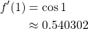 \begin{align*} f'(1) &= \cos{1}\\ &\approx 0.540302 \end{align*}