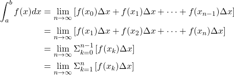 \begin{align*} \int_{a}^{b} f(x)dx &= \lim_{n \to \infty} \left[ f(x_0)\Delta x+f(x_1)\Delta x+\cdots+f(x_{n-1})\Delta x\right]\\ &= \lim_{n \to \infty} \left[ f(x_1)\Delta x+f(x_2)\Delta x+\cdots+f(x_n)\Delta x\right]\\ &= \lim_{n \to \infty} \Sigma_{k=0}^{n-1} \left[f(x_{k})\Delta x\right]\\ &= \lim_{n \to \infty} \Sigma_{k=1}^{n} \left[f(x_{k})\Delta x\right] \end{align*}