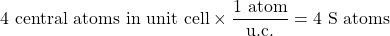 \displaystyle 4\mbox{ central atoms in unit cell} \times \frac{1\mbox{ atom}}{\mbox{u.c.}} = 4\mbox{ S atoms}