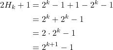 \begin{equation*} \begin{split} 2H_{k}+1&=2^{k}-1+1-2^{k}-1\\ &=2^{k}+2^{k}-1\\ &=2\cdot 2^{k}-1\\ &=2^{k+1}-1 \end{split} \end{equation*}