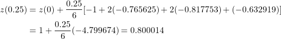 \begin{equation*} \begin{split} z(0.25)&=z(0)+\frac{0.25}{6} [-1+2(-0.765625)+2(-0.817753)+(-0.632919)]\\ &=1+\frac{0.25}{6}(-4.799674)=0.800014 \end{split} \end{equation*}