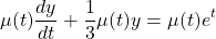 \[\mu(t)\frac{dy}{dt}+\frac{1}{3}\mu(t)y=\mu(t)e^t\]