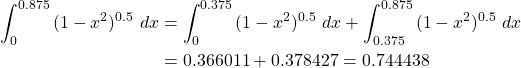 \begin{equation*} \begin{split} \int_{0}^{0.875}{(1-x^{2})^{0.5} \ dx} &= \int_{0}^{0.375}{(1-x^{2})^{0.5} \ dx}+\int_{0.375}^{0.875}{(1-x^{2})^{0.5} \ dx}\\ &=0.366011+0.378427 = 0.744438 \end{split} \end{equation*}