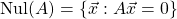 \[ \mathrm{Nul}(A) = \left\lbrace \vec{x}:A\vec{x}=0 \right\rbrace\]