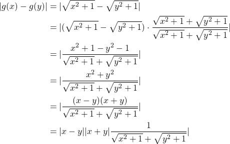 \begin{equation*} \begin{split} |g(x)-g(y)|&=|\sqrt{x^{2}+1} -\sqrt{y^{2}+1}|\\ &=|(\sqrt{x^{2}+1} -\sqrt{y^{2}+1})\cdot \frac{\sqrt{x^{2}+1} +\sqrt{y^{2}+1}}{\sqrt{x^{2}+1} +\sqrt{y^{2}+1}}|\\ &=|\frac{x^{2}+1-y^{2}-1}{\sqrt{x^{2}+1} +\sqrt{y^{2}+1}}|\\ &=|\frac{x^{2}+y^{2}}{\sqrt{x^{2}+1} +\sqrt{y^{2}+1}}|\\ &=|\frac{(x-y)(x+y)}{\sqrt{x^{2}+1} +\sqrt{y^{2}+1}}|\\ &=|x-y||x+y|\frac{1}{\sqrt{x^{2}+1} +\sqrt{y^{2}+1}}| \end{split} \end{equation*}