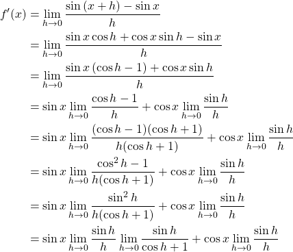 \begin{align*} f'(x) &= \lim_{h \to 0} \frac{\sin{(x+h)}-\sin{x}}{h}\\ &= \lim_{h \to 0} \frac{\sin{x}\cos{h}+\cos{x}\sin{h}-\sin{x}}{h}\\ &= \lim_{h \to 0} \frac{\sin{x} \left( \cos{h}-1 \right)+\cos{x}\sin{h}}{h}\\ &= \sin{x}\lim_{h \to 0} \frac{\cos{h}-1}{h} +\cos{x}\lim_{h \to 0} \frac{\sin{h}}{h}\\ &= \sin{x}\lim_{h \to 0} \frac{(\cos{h}-1)(\cos{h}+1)}{h(\cos{h}+1)}+\cos{x}\lim_{h \to 0} \frac{\sin{h}}{h}\\ &= \sin{x}\lim_{h \to 0} \frac{\cos^2{h}-1}{h(\cos{h}+1)}+\cos{x}\lim_{h \to 0} \frac{\sin{h}}{h}\\ &= \sin{x}\lim_{h \to 0} \frac{\sin^2{h}}{h(\cos{h}+1)}+\cos{x}\lim_{h \to 0} \frac{\sin{h}}{h}\\ &= \sin{x}\lim_{h \to 0} \frac{\sin{h}}{h} \lim_{h \to 0} \frac{\sin{h}}{\cos{h}+1}+\cos{x}\lim_{h \to 0} \frac{\sin{h}}{h} \end{align*}