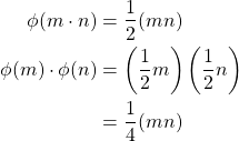 \begin{align*} \phi (m\cdot n) &= \frac{1}{2}(mn)\\ \phi (m)\cdot \phi (n) &= \left(\frac{1}{2}m\right)\left(\frac{1}{2}n\right)\\ &= \frac{1}{4}(mn) \end{align*}