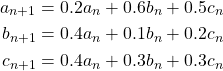 \begin{align*} a_{n+1} &= 0.2a_n + 0.6b_n + 0.5c_n\\ b_{n+1} &= 0.4a_n + 0.1b_n + 0.2c_n\\ c_{n+1} &= 0.4a_n + 0.3b_n + 0.3c_n \end{align*}