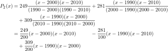 \begin{align*} P_2(x) &= 249\frac{(x-2000)(x-2010)}{(1990-2000)(1990-2010)} + 281\frac{(x-1990)(x-2010)}{(2000-1990)(2000-2010)}\\ &\quad + 309\frac{(x-1990)(x-2000)}{(2010-1990)(2010-2000)}\\ &= \frac{249}{200}(x-2000)(x-2010) \quad \quad \;\;\; - \frac{281}{100}(x-1990)(x-2010)\\ &\quad + \frac{309}{200}(x-1990)(x-2000) \end{align*}