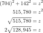 \begin{equation*} \begin{split} (704)^{2} + 142^{2}& = z^{2}\\ 515,780& = z^{2}\\ \sqrt{515,780}& = z\\ 2\sqrt{128,945}& = z \end{split} \end{equation*}