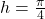 h=\frac{\pi}{4}