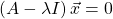 \left(A-\lambda I\right)\vec{x}=0