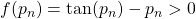 f(p_n) = \tan(p_n)-p_n >0