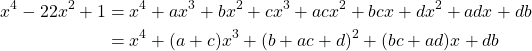 \begin{equation*} \begin{split} x^{4}-22x^{2}+1&=x^{4}+ax^{3}+bx^{2}+cx^{3}+acx^{2}+bcx+dx^{2}+adx+db\\ &=x^{4}+(a+c)x^{3}+(b+ac+d)^{2}+(bc+ad)x+db \end{split} \end{equation*}