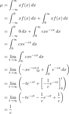 \begin{align*} \mu &= \int _{-\infty}^{\infty} xf(x)\,dx\\ &= \int _{-\infty}^{0} xf(x)\,dx + \int _{0}^{\infty} xf(x)\,dx\\ &= \int _{-\infty}^{0} 0\,dx + \int _{0}^{\infty} cxe^{-cx}\,dx\\ &= \int _{0}^{\infty} cxe^{-cx}\,dx\\ &= \lim_{t \to \infty} \int _{0}^{t} cxe^{-cx}\,dx\\ &= \lim_{t \to \infty} \left( -xe^{-cx}\vert_{0}^{t} + \int _{0}^{t} e^{-cx}\,dx \right)\\ &= \lim_{t \to \infty} \left( -te^{-ct} + \left[ -\frac{1}{c}e^{-cx}\right]_{0}^{t}\right)\\ &= \lim_{t \to \infty} \left( -te^{-ct} -\frac{1}{c}e^{-ct} +\frac{1}{c}\right)\\ &= \frac{1}{c} \end{align*}