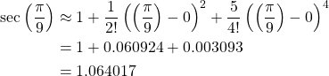 \begin{equation*} \begin{split} \sec \left( \frac{\pi}{9} \right) &\approx 1+\frac{1}{2!} \left( \left( \frac{\pi}{9} \right) -0\right)^{2}+\frac{5}{4!} \left( \left( \frac{\pi}{9} \right)-0\right) ^{4}\\ &=1+0.060924+0.003093\\ &=1.064017 \end{split} \end{equation*}