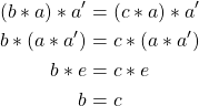 \begin{align*} (b*a)*a' &= (c*a)*a'\\ b*(a*a') &= c*(a*a')\\ b*e &= c*e\\ b &= c \end{align*}