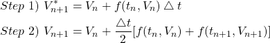 \begin{equation*} \begin{split} Step \ 1) \ & V^{*}_{n+1}=V_{n}+f(t_{n},V_{n}) \bigtriangleup t\\ Step \ 2) \ & V_{n+1}=V_{n}+\frac{\bigtriangleup t}{2} [f(t_{n},V_{n})+ f(t_{n+1}, V_{n+1})] \end{split} \end{equation*}