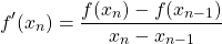 \begin{equation*} f'(x_{n})=\frac{f(x_{n})-f(x_{n-1})}{x_{n} - x_{n-1}} \end{equation*}