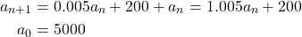 \begin{equation*} \begin{split} a_{n+1}&=0.005a_{n} +200 +a_{n}=1.005a_{n}+200\\ a_{0}&=5000 \end{split} \end{equation*}