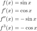 \begin{equation*} \begin{split} f(x)&=\sin{x}\\ f'(x)&=\cos{x}\\ f''(x)&=-\sin{x}\\ f^{3}(x)&=-\cos{x} \end{split} \end{equation*}