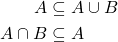 \begin{align*} A &\subseteq A\cup B\\ A\cap B &\subseteq A \end{align*}