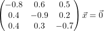 \[ \begin{pmatrix} -0.8 &0.6 &0.5\\ 0.4 &-0.9 &0.2\\ 0.4 &0.3 &-0.7 \end{pmatrix} \vec{x} =\vec{0}\]