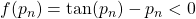 f(p_n) = \tan(p_n)-p_n <0