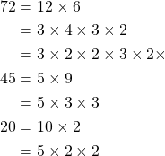 \begin{equation*} \begin{split} 72&=12 \times 6\\ &=3\times 4\times 3\times 2\\ &=3\times 2\times 2\times 3\times 2\times\\ 45&=5\times 9\\ &=5\times 3\times 3\\ 20&=10\times 2\\ &=5\times 2\times 2 \end{split} \end{equation*}