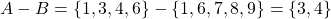 \begin{equation*} A-B=\left\lbrace 1,3,4,6 \right\rbrace-\left\lbrace 1,6,7,8,9 \right\rbrace=\left\lbrace 3,4 \right\rbrace \end{equation*}