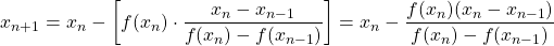 \begin{equation*} x_{n+1}=x_{n}-\left[ f(x_{n})\cdot \frac{x_{n} -x_{n-1}}{f(x_{n}) -f(x_{n-1})} \right] =x_{n} - \frac{f(x_{n})(x_{n}-x_{n-1})}{f(x_{n})-f(x_{n-1})} \end{equation*}