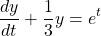 \[ \frac{dy}{dt}+\frac{1}{3}y=e^t\]