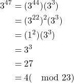 \begin{equation*} \begin{split} 3^{47}&=(3^{44})(3^{3})\\ &=(3^{22})^{2}(3^{3})\\ &=(1^{2})(3^{3})\\ &=3^{3}\\ &=27\\ &=4 (\mod 23) \end{split} \end{equation*}