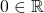 0\in \mathbb{R}