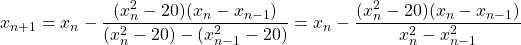 \begin{equation*} x_{n+1}=x_{n} - \frac{(x_{n}^{2} -20)(x_{n}-x_{n-1})}{(x_{n}^{2}-20)-(x_{n-1}^{2}-20)}=x_{n} - \frac{(x_{n}^{2} -20)(x_{n}-x_{n-1})}{x_{n}^{2}-x_{n-1}^{2}} \end{equation*}