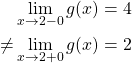 \begin{align*} & \lim_{x\to 2-0} g(x) = 4\\ \neq & \lim_{x\to 2+0} g(x) = 2 \end{align*}